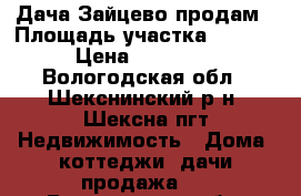 Дача Зайцево продам › Площадь участка ­ 1 000 › Цена ­ 135 000 - Вологодская обл., Шекснинский р-н, Шексна пгт Недвижимость » Дома, коттеджи, дачи продажа   . Вологодская обл.